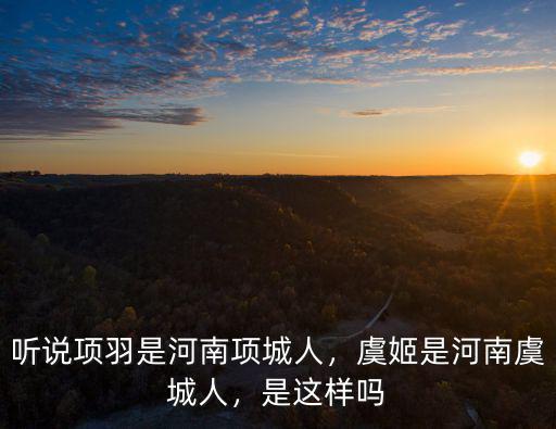 聽說項羽是河南項城人，虞姬是河南虞城人，是這樣嗎