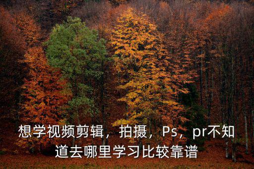 想學視頻剪輯，拍攝，Ps，pr不知道去哪里學習比較靠譜