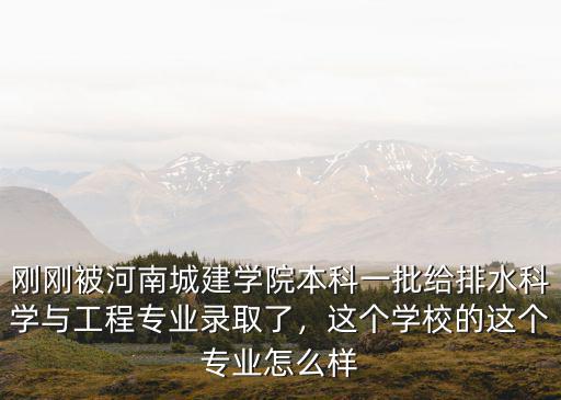 剛剛被河南城建學院本科一批給排水科學與工程專業錄取了，這個學校的這個專業怎么樣