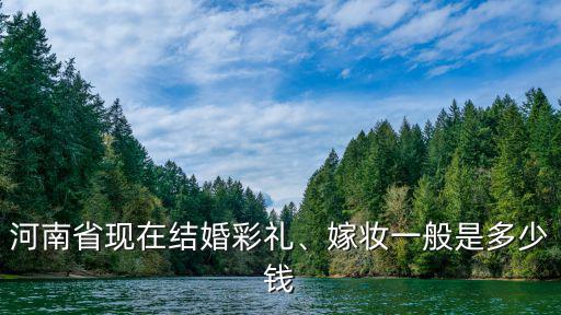 河南省現在結婚彩禮、嫁妝一般是多少錢