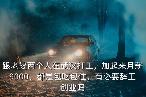 跟老婆兩個人在武漢打工，加起來月薪9000，都是包吃包住，有必要辭工創業嗎