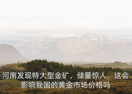 河南發(fā)現(xiàn)特大型金礦，儲(chǔ)量驚人，這會(huì)影響我國(guó)的黃金市場(chǎng)價(jià)格嗎