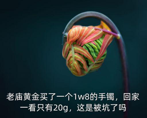 老廟黃金買了一個1w8的手鐲，回家一看只有20g，這是被坑了嗎