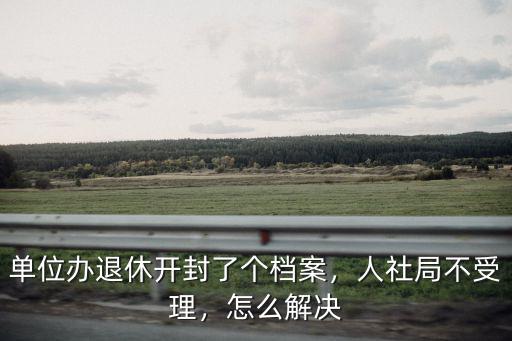 單位辦退休開封了個檔案，人社局不受理，怎么解決