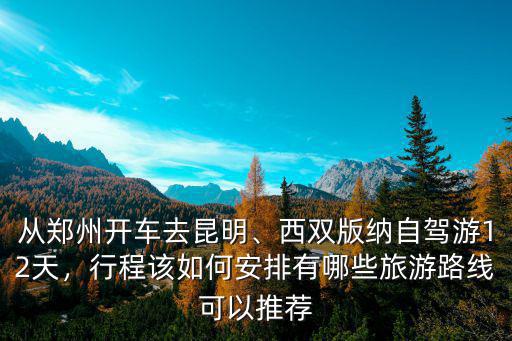 從鄭州開車去昆明、西雙版納自駕游12天，行程該如何安排有哪些旅游路線可以推薦