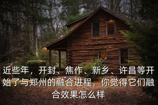 近些年，開封、焦作、新鄉、許昌等開始了與鄭州的融合進程，你覺得它們融合效果怎么樣