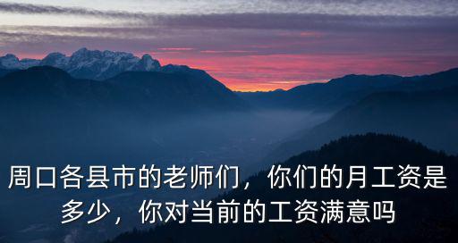 周口各縣市的老師們，你們的月工資是多少，你對當前的工資滿意嗎