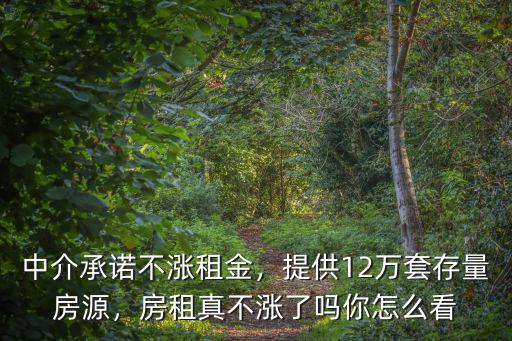 中介承諾不漲租金，提供12萬套存量房源，房租真不漲了嗎你怎么看