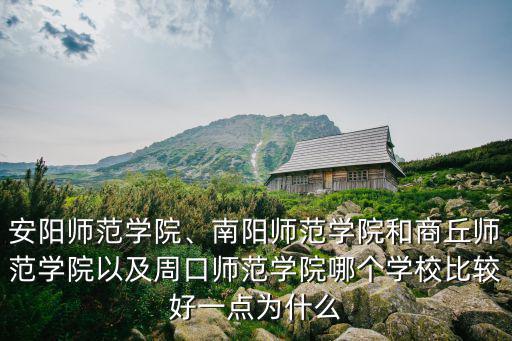 安陽師范學(xué)院、南陽師范學(xué)院和商丘師范學(xué)院以及周口師范學(xué)院哪個學(xué)校比較好一點為什么