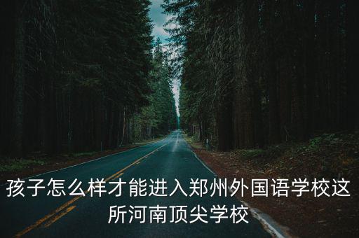 孩子怎么樣才能進入鄭州外國語學校這所河南頂尖學校