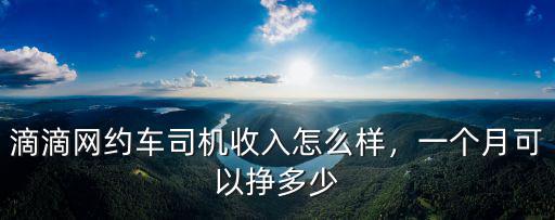 滴滴網(wǎng)約車司機收入怎么樣，一個月可以掙多少