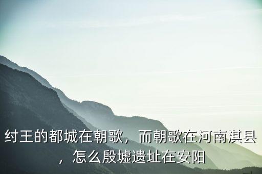 紂王的都城在朝歌，而朝歌在河南淇縣，怎么殷墟遺址在安陽
