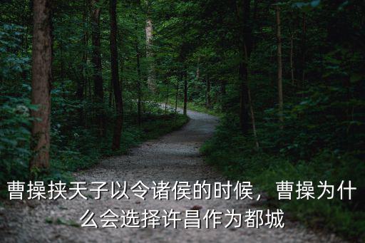 曹操挾天子以令諸侯的時候，曹操為什么會選擇許昌作為都城