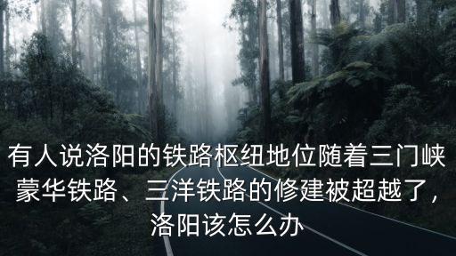 有人說洛陽的鐵路樞紐地位隨著三門峽蒙華鐵路、三洋鐵路的修建被超越了，洛陽該怎么辦