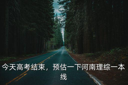 今天高考結束，預估一下河南理綜一本線