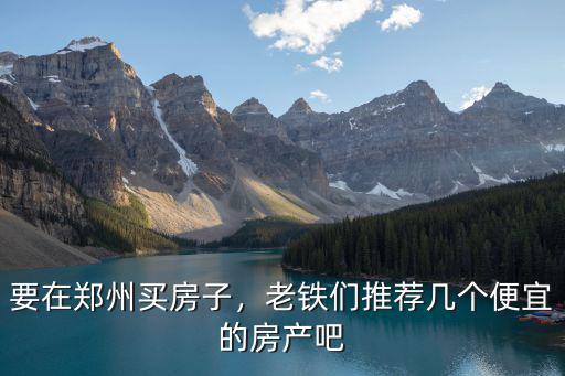 要在鄭州買房子，老鐵們推薦幾個便宜的房產吧