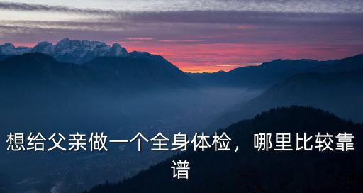 想給父親做一個(gè)全身體檢，哪里比較靠譜
