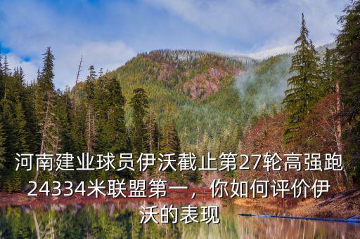 河南建業球員伊沃截止第27輪高強跑24334米聯盟第一，你如何評價伊沃的表現