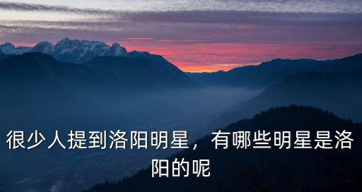 很少人提到洛陽明星，有哪些明星是洛陽的呢