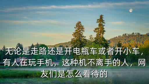 無論是走路還是開電瓶車或者開小車，有人在玩手機(jī)，這種機(jī)不離手的人，網(wǎng)友們是怎么看待的