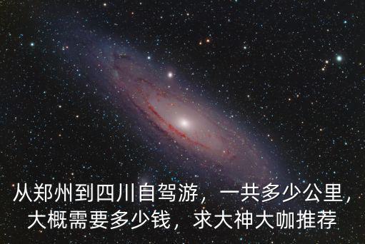 從鄭州到四川自駕游，一共多少公里，大概需要多少錢，求大神大咖推薦