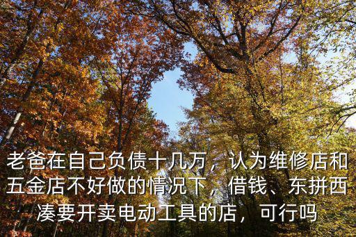 老爸在自己負債十幾萬，認為維修店和五金店不好做的情況下，借錢、東拼西湊要開賣電動工具的店，可行嗎