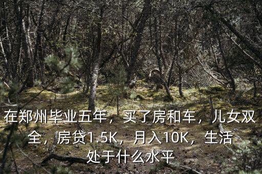在鄭州畢業(yè)五年，買了房和車，兒女雙全，房貸1.5K，月入10K，生活處于什么水平