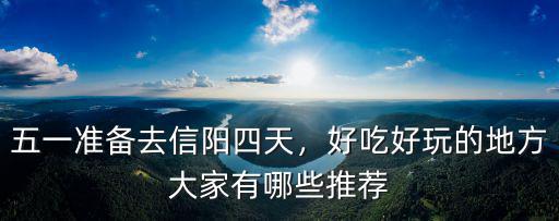 五一準備去信陽四天，好吃好玩的地方大家有哪些推薦