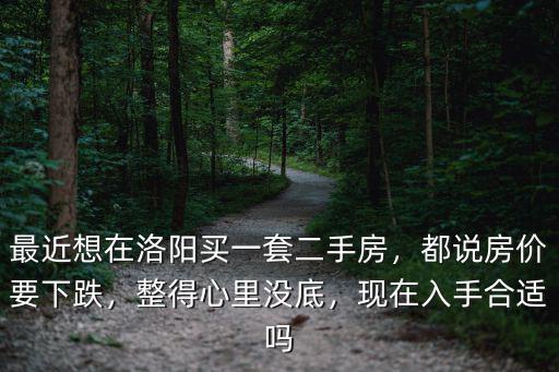 最近想在洛陽(yáng)買(mǎi)一套二手房，都說(shuō)房?jī)r(jià)要下跌，整得心里沒(méi)底，現(xiàn)在入手合適嗎
