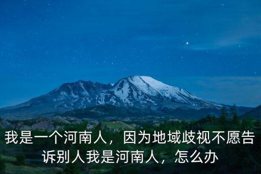 我是一個河南人，因為地域歧視不愿告訴別人我是河南人，怎么辦
