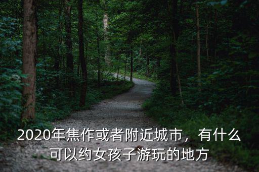 2020年焦作或者附近城市，有什么可以約女孩子游玩的地方