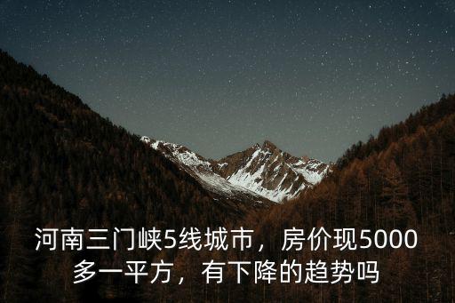 河南三門峽5線城市，房價現5000多一平方，有下降的趨勢嗎