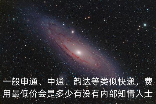 一般申通、中通、韻達等類似快遞，費用最低價會是多少有沒有內部知情人士