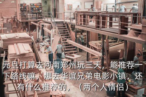 元旦打算去河南鄭州玩三天，能推薦一下路線嘛，想去華誼兄弟電影小鎮，還有什么推薦的，（兩個人情侶）
