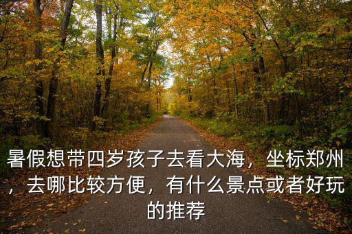 暑假想帶四歲孩子去看大海，坐標鄭州，去哪比較方便，有什么景點或者好玩的推薦