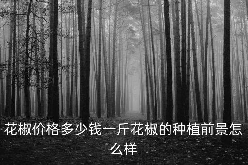 花椒價格多少錢一斤花椒的種植前景怎么樣