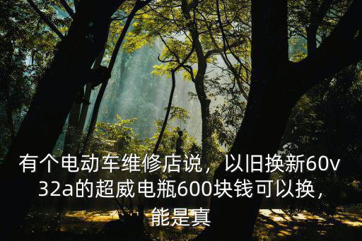 有個電動車維修店說，以舊換新60v32a的超威電瓶600塊錢可以換，能是真