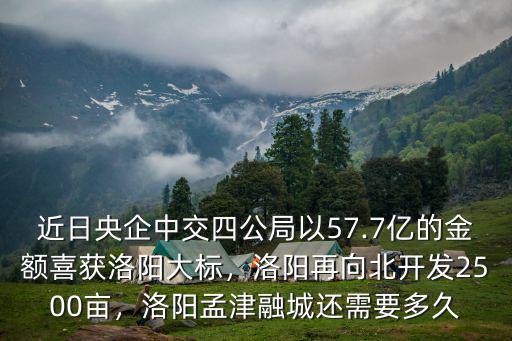 近日央企中交四公局以57.7億的金額喜獲洛陽大標，洛陽再向北開發2500畝，洛陽孟津融城還需要多久