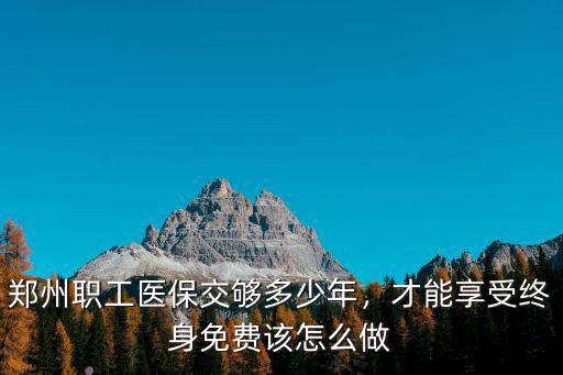 鄭州職工醫(yī)保必須交夠多少年,鄭州職工醫(yī)保交夠多少年