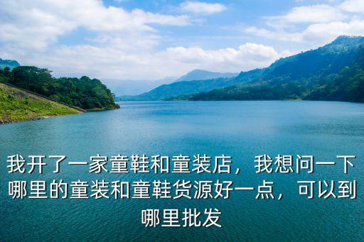 我開了一家童鞋和童裝店，我想問一下哪里的童裝和童鞋貨源好一點，可以到哪里批發