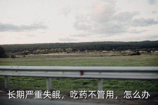 長期嚴重失眠，吃藥不管用，怎么辦