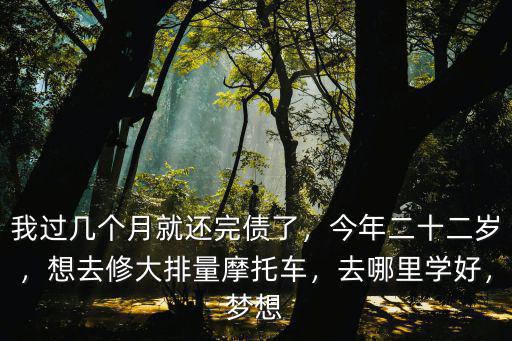 我過幾個月就還完債了，今年二十二歲，想去修大排量摩托車，去哪里學好，夢想