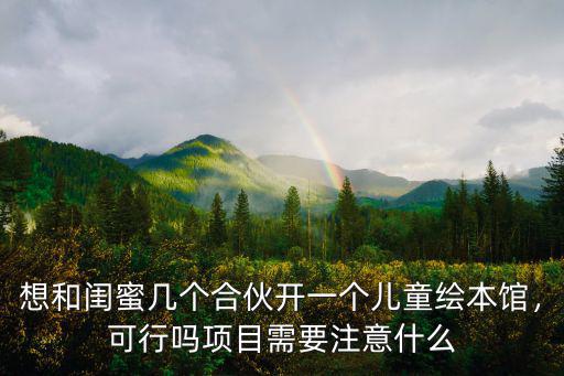 想和閨蜜幾個合伙開一個兒童繪本館，可行嗎項目需要注意什么