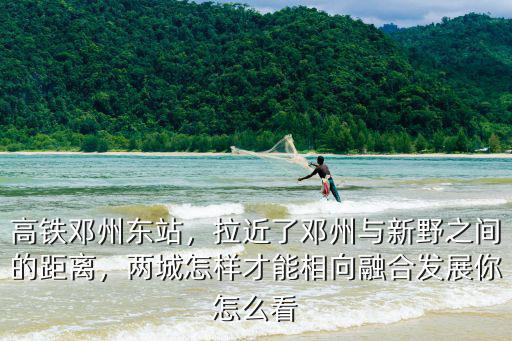 高鐵鄧州東站，拉近了鄧州與新野之間的距離，兩城怎樣才能相向融合發(fā)展你怎么看