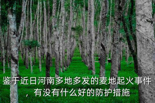 鑒于近日河南多地多發(fā)的麥地起火事件，有沒有什么好的防護(hù)措施