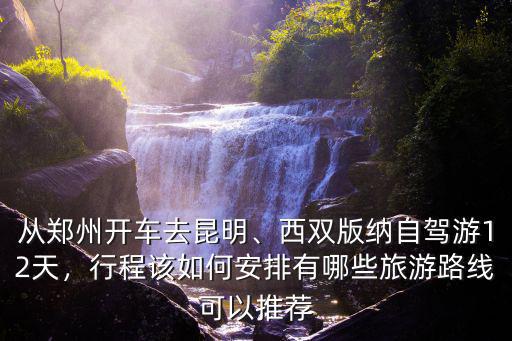 從鄭州開車去昆明、西雙版納自駕游12天，行程該如何安排有哪些旅游路線可以推薦