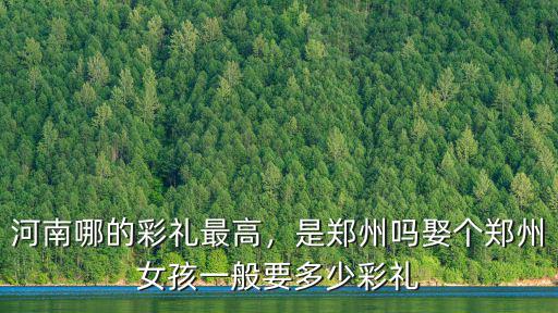 河南哪的彩禮最高，是鄭州嗎娶個(gè)鄭州女孩一般要多少彩禮