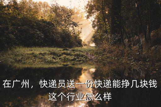 在廣州，快遞員送一份快遞能掙幾塊錢這個行業(yè)怎么樣