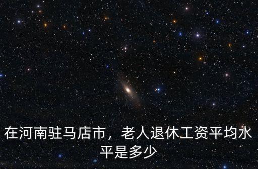 在河南駐馬店市，老人退休工資平均水平是多少