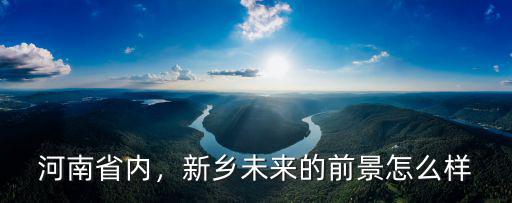 河南省內，新鄉未來的前景怎么樣